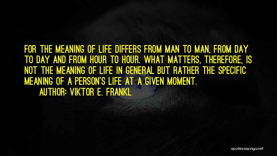 Viktor E. Frankl Quotes: For The Meaning Of Life Differs From Man To Man, From Day To Day And From Hour To Hour. What