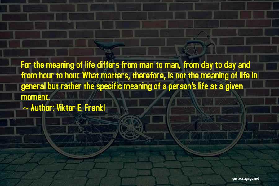 Viktor E. Frankl Quotes: For The Meaning Of Life Differs From Man To Man, From Day To Day And From Hour To Hour. What