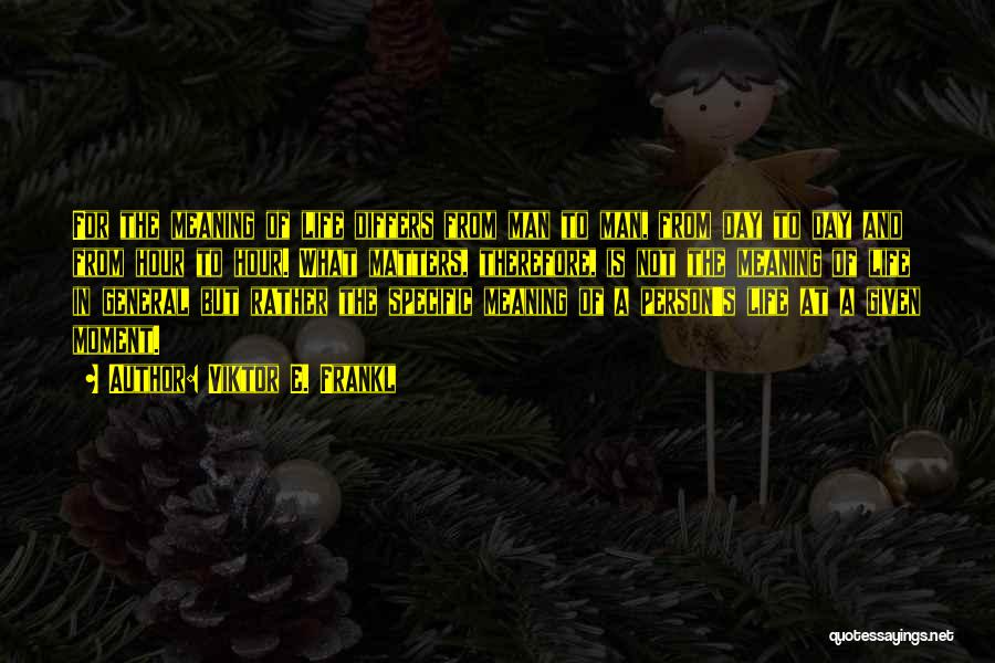 Viktor E. Frankl Quotes: For The Meaning Of Life Differs From Man To Man, From Day To Day And From Hour To Hour. What