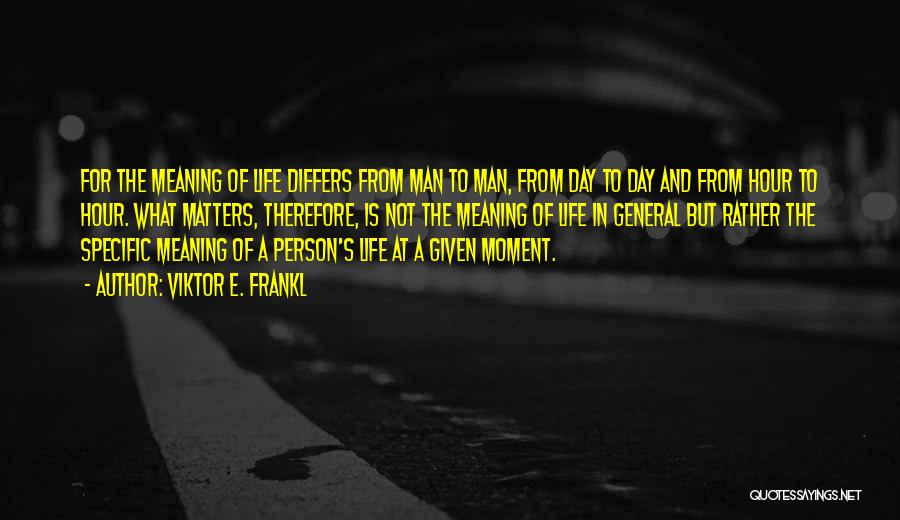 Viktor E. Frankl Quotes: For The Meaning Of Life Differs From Man To Man, From Day To Day And From Hour To Hour. What