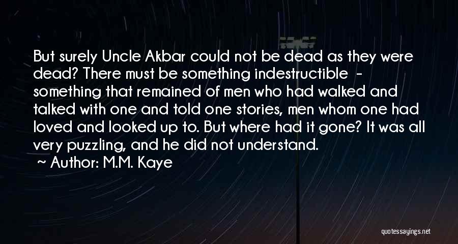M.M. Kaye Quotes: But Surely Uncle Akbar Could Not Be Dead As They Were Dead? There Must Be Something Indestructible - Something That