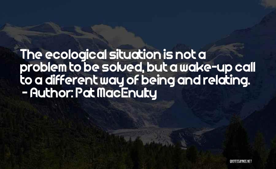 Pat MacEnulty Quotes: The Ecological Situation Is Not A Problem To Be Solved, But A Wake-up Call To A Different Way Of Being