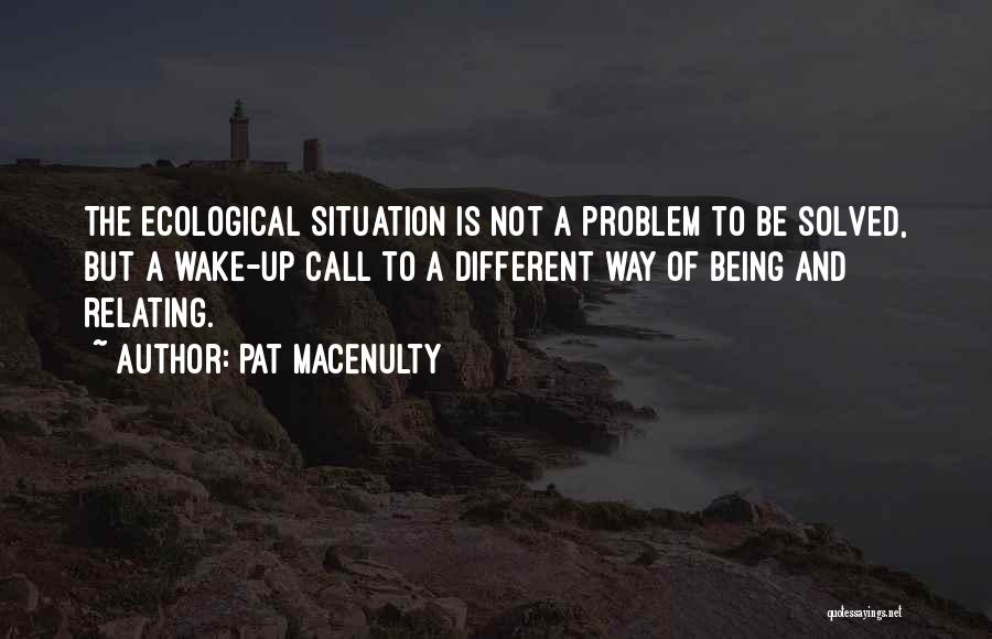 Pat MacEnulty Quotes: The Ecological Situation Is Not A Problem To Be Solved, But A Wake-up Call To A Different Way Of Being