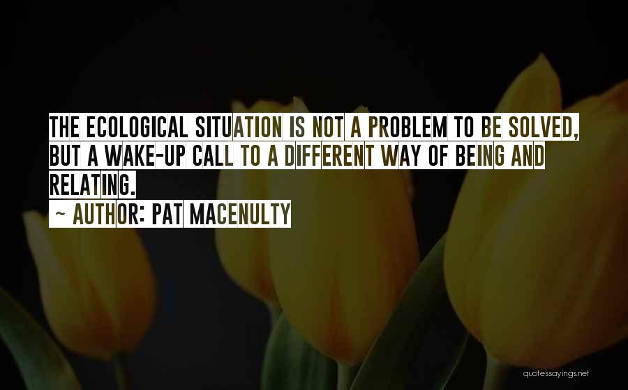 Pat MacEnulty Quotes: The Ecological Situation Is Not A Problem To Be Solved, But A Wake-up Call To A Different Way Of Being