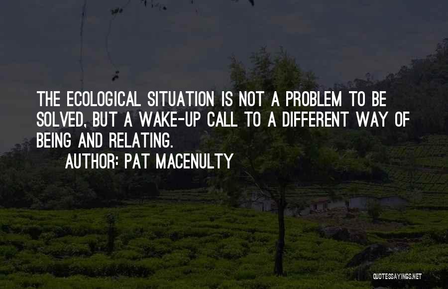 Pat MacEnulty Quotes: The Ecological Situation Is Not A Problem To Be Solved, But A Wake-up Call To A Different Way Of Being