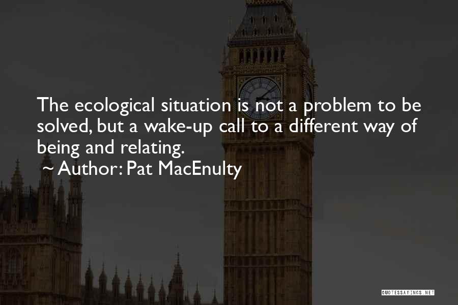 Pat MacEnulty Quotes: The Ecological Situation Is Not A Problem To Be Solved, But A Wake-up Call To A Different Way Of Being