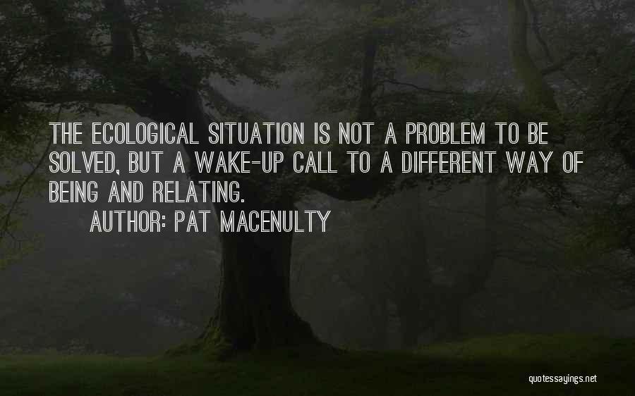 Pat MacEnulty Quotes: The Ecological Situation Is Not A Problem To Be Solved, But A Wake-up Call To A Different Way Of Being