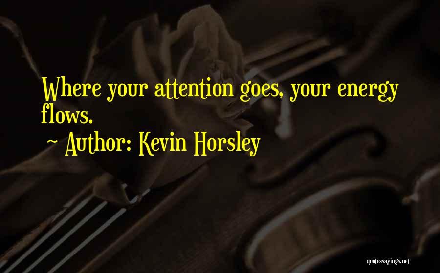 Kevin Horsley Quotes: Where Your Attention Goes, Your Energy Flows.