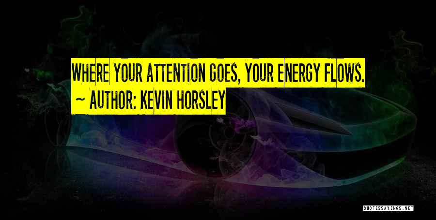 Kevin Horsley Quotes: Where Your Attention Goes, Your Energy Flows.
