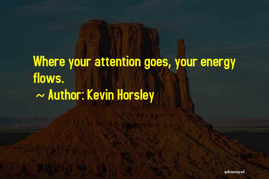 Kevin Horsley Quotes: Where Your Attention Goes, Your Energy Flows.