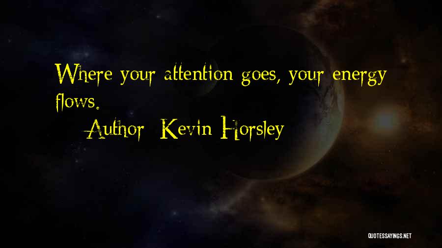 Kevin Horsley Quotes: Where Your Attention Goes, Your Energy Flows.