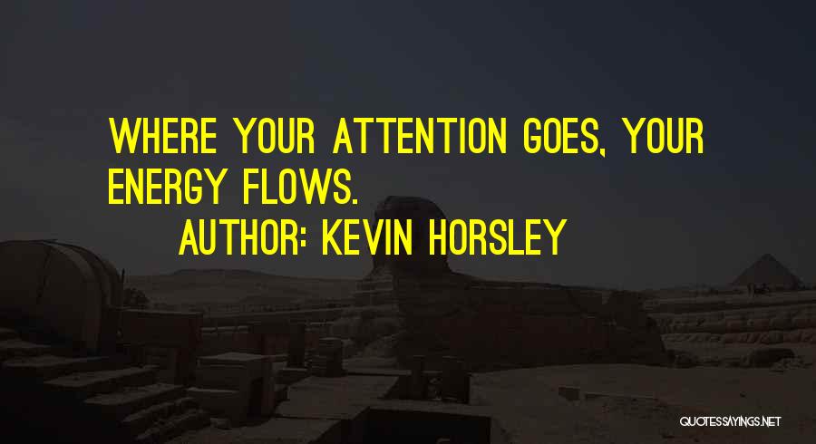 Kevin Horsley Quotes: Where Your Attention Goes, Your Energy Flows.