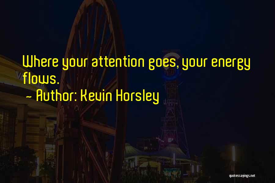 Kevin Horsley Quotes: Where Your Attention Goes, Your Energy Flows.