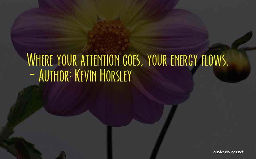 Kevin Horsley Quotes: Where Your Attention Goes, Your Energy Flows.