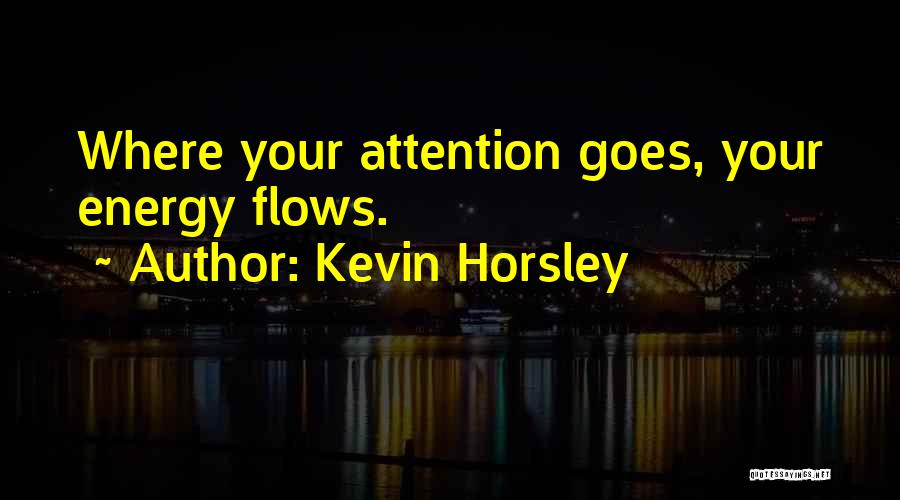 Kevin Horsley Quotes: Where Your Attention Goes, Your Energy Flows.