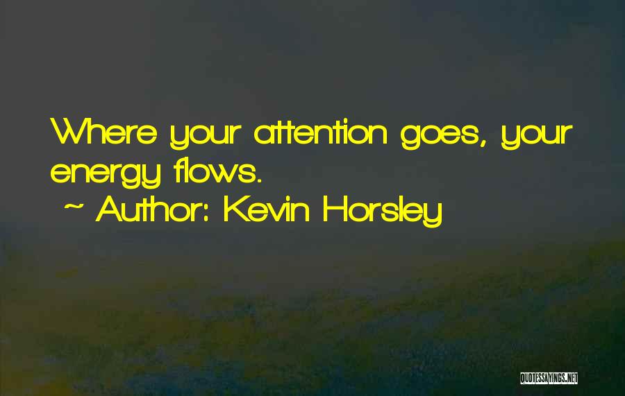 Kevin Horsley Quotes: Where Your Attention Goes, Your Energy Flows.