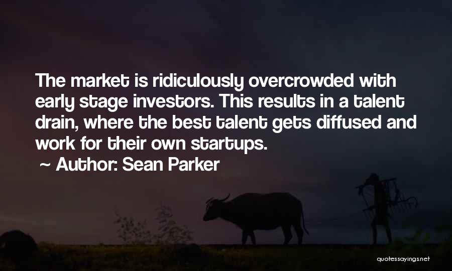 Sean Parker Quotes: The Market Is Ridiculously Overcrowded With Early Stage Investors. This Results In A Talent Drain, Where The Best Talent Gets