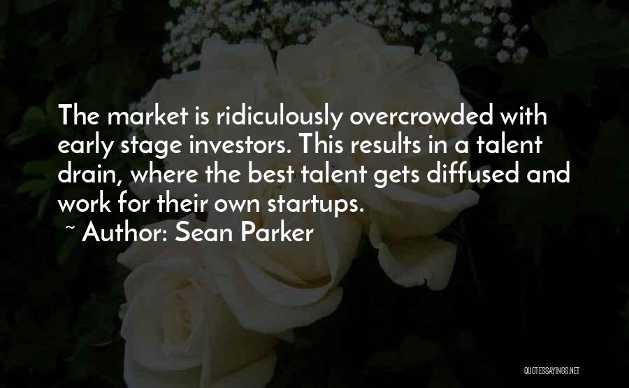 Sean Parker Quotes: The Market Is Ridiculously Overcrowded With Early Stage Investors. This Results In A Talent Drain, Where The Best Talent Gets