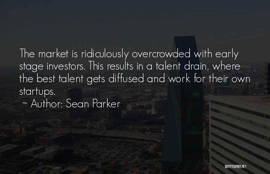 Sean Parker Quotes: The Market Is Ridiculously Overcrowded With Early Stage Investors. This Results In A Talent Drain, Where The Best Talent Gets