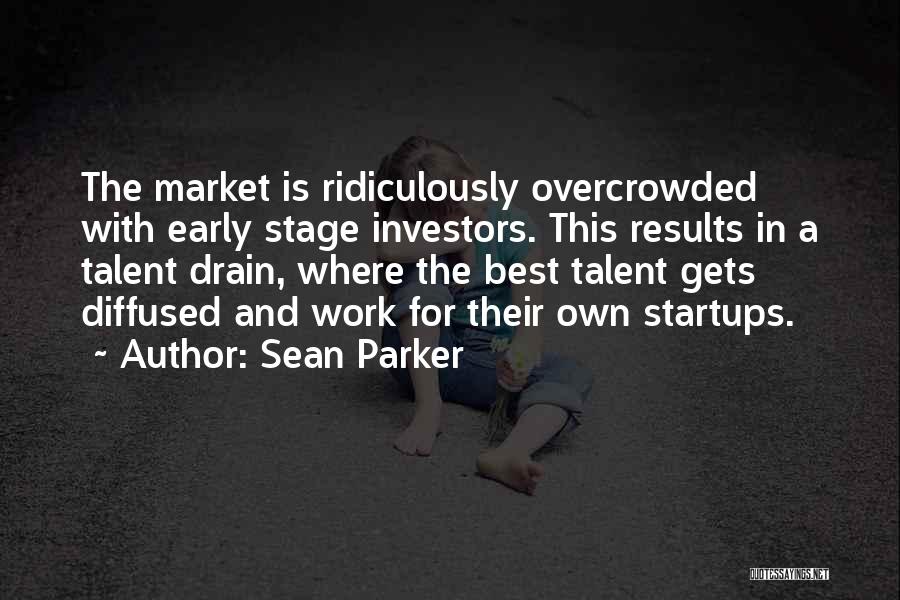 Sean Parker Quotes: The Market Is Ridiculously Overcrowded With Early Stage Investors. This Results In A Talent Drain, Where The Best Talent Gets