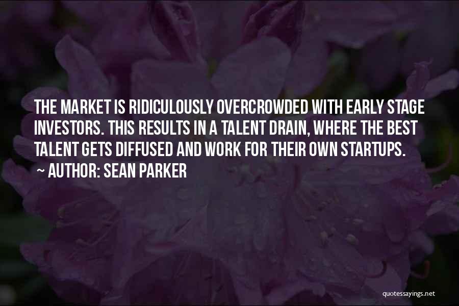 Sean Parker Quotes: The Market Is Ridiculously Overcrowded With Early Stage Investors. This Results In A Talent Drain, Where The Best Talent Gets