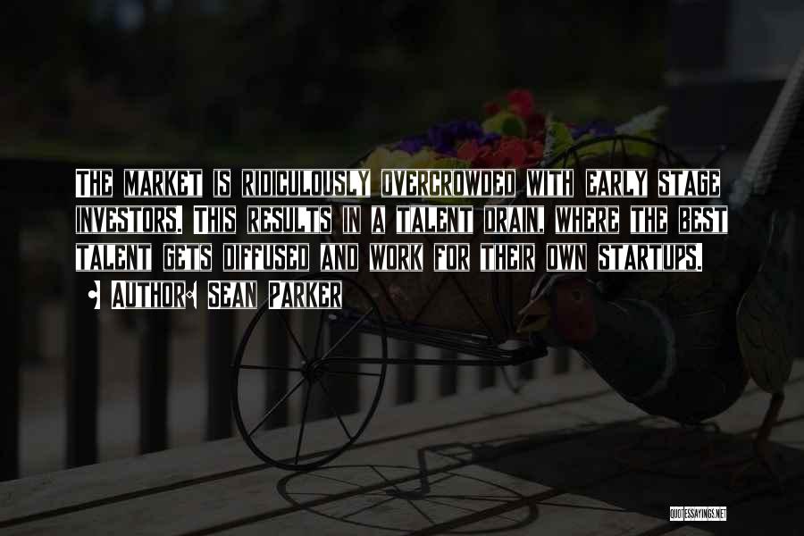 Sean Parker Quotes: The Market Is Ridiculously Overcrowded With Early Stage Investors. This Results In A Talent Drain, Where The Best Talent Gets