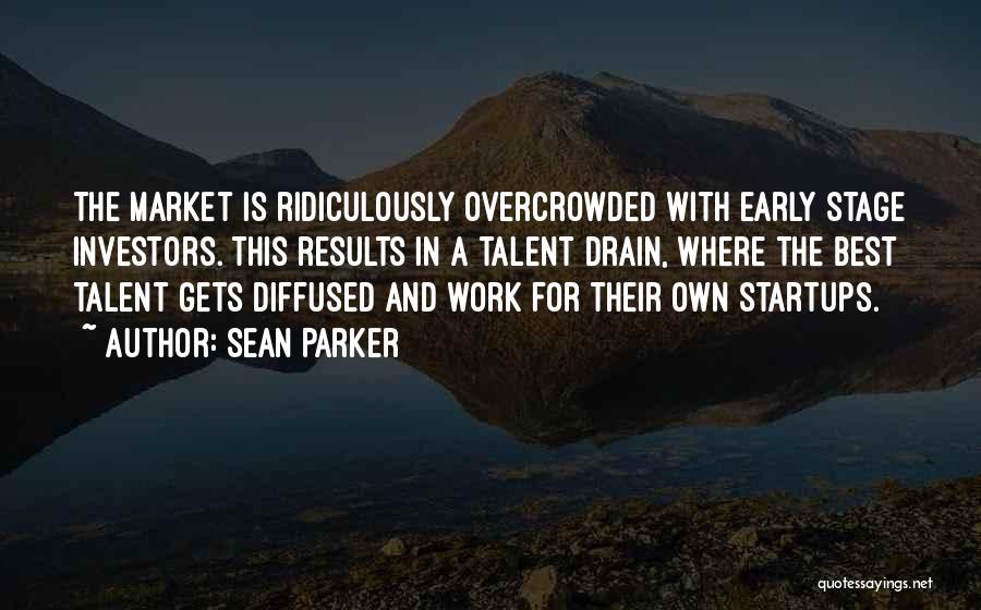 Sean Parker Quotes: The Market Is Ridiculously Overcrowded With Early Stage Investors. This Results In A Talent Drain, Where The Best Talent Gets