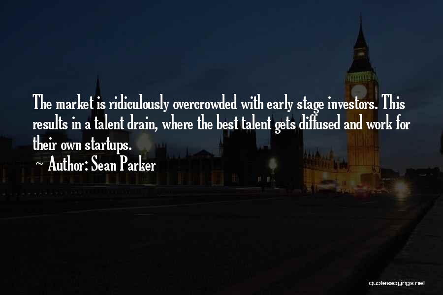 Sean Parker Quotes: The Market Is Ridiculously Overcrowded With Early Stage Investors. This Results In A Talent Drain, Where The Best Talent Gets