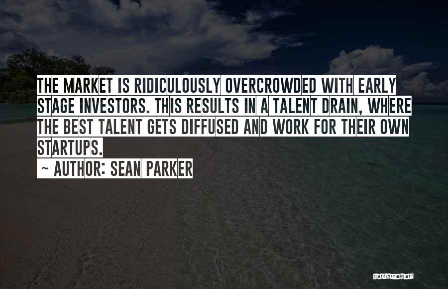 Sean Parker Quotes: The Market Is Ridiculously Overcrowded With Early Stage Investors. This Results In A Talent Drain, Where The Best Talent Gets