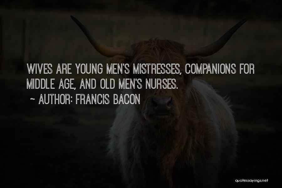 Francis Bacon Quotes: Wives Are Young Men's Mistresses, Companions For Middle Age, And Old Men's Nurses.