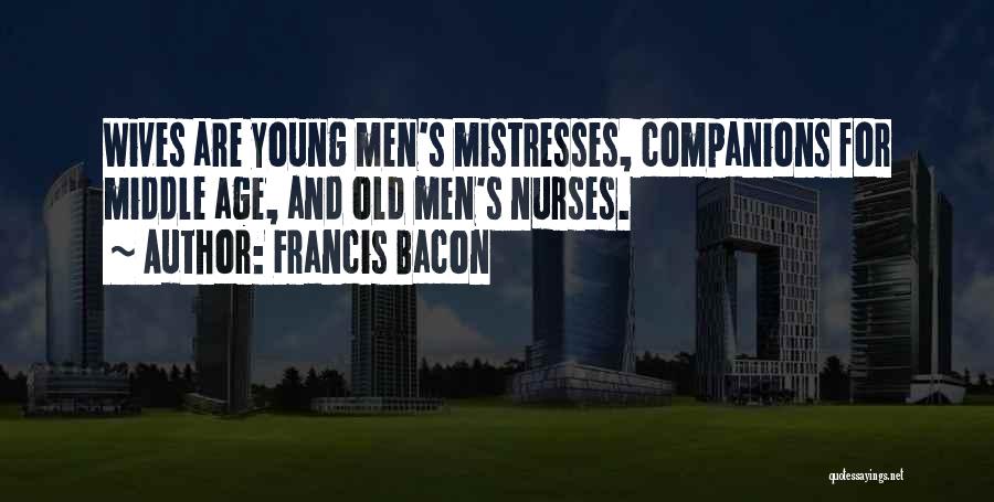 Francis Bacon Quotes: Wives Are Young Men's Mistresses, Companions For Middle Age, And Old Men's Nurses.