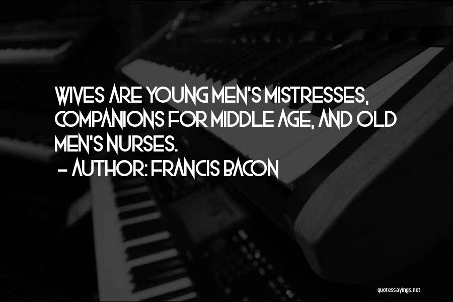 Francis Bacon Quotes: Wives Are Young Men's Mistresses, Companions For Middle Age, And Old Men's Nurses.