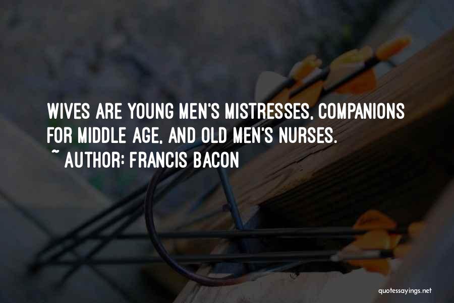 Francis Bacon Quotes: Wives Are Young Men's Mistresses, Companions For Middle Age, And Old Men's Nurses.