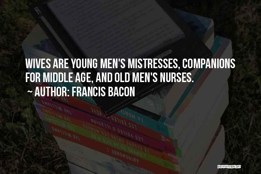 Francis Bacon Quotes: Wives Are Young Men's Mistresses, Companions For Middle Age, And Old Men's Nurses.