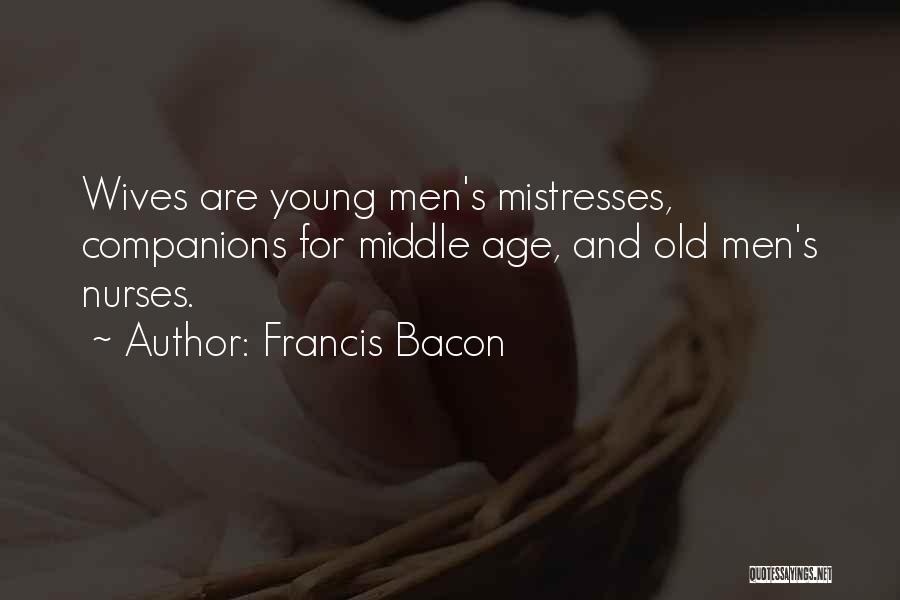 Francis Bacon Quotes: Wives Are Young Men's Mistresses, Companions For Middle Age, And Old Men's Nurses.