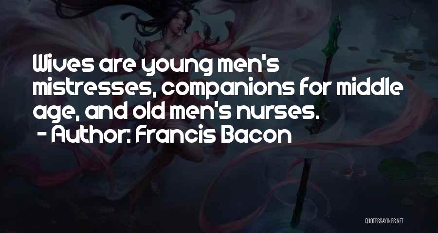 Francis Bacon Quotes: Wives Are Young Men's Mistresses, Companions For Middle Age, And Old Men's Nurses.