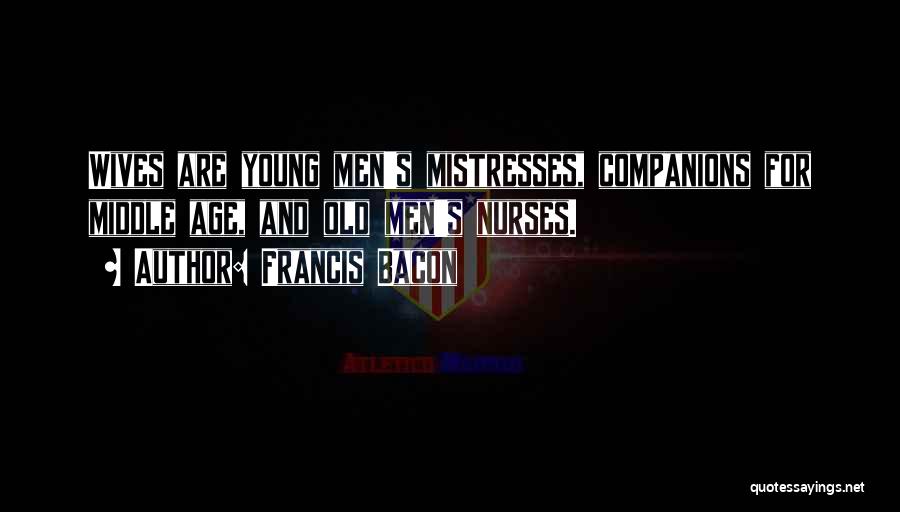 Francis Bacon Quotes: Wives Are Young Men's Mistresses, Companions For Middle Age, And Old Men's Nurses.