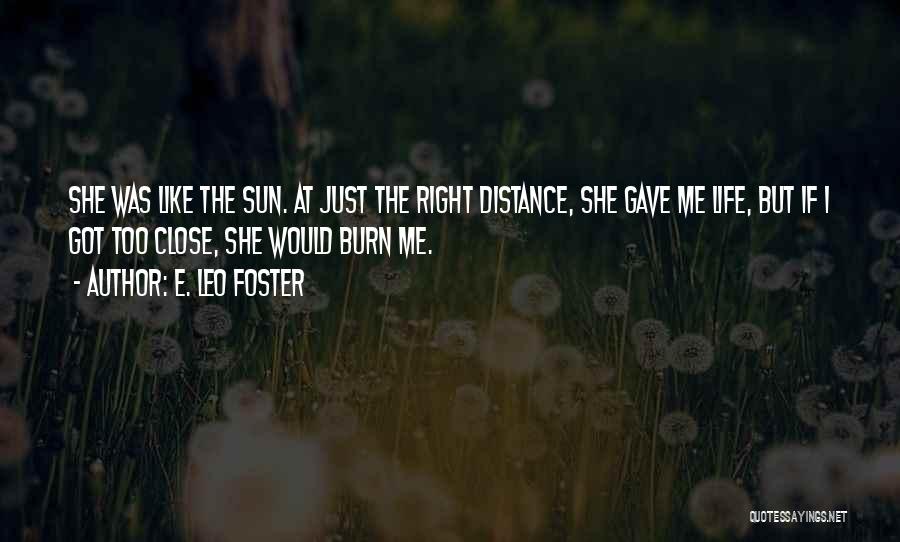 E. Leo Foster Quotes: She Was Like The Sun. At Just The Right Distance, She Gave Me Life, But If I Got Too Close,