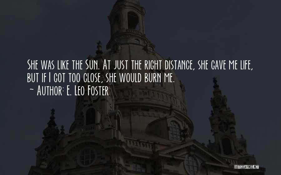 E. Leo Foster Quotes: She Was Like The Sun. At Just The Right Distance, She Gave Me Life, But If I Got Too Close,