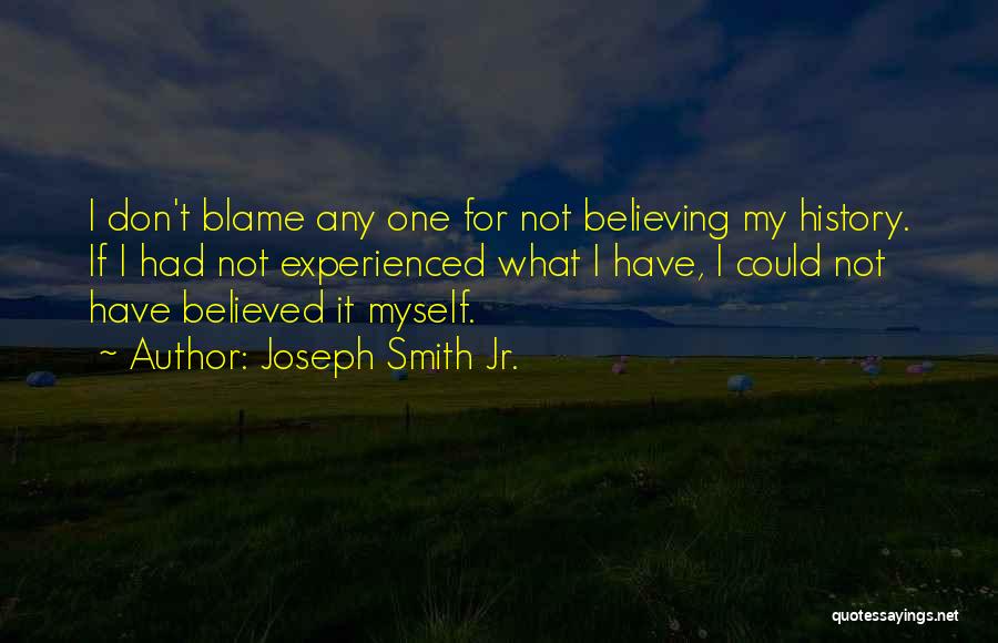 Joseph Smith Jr. Quotes: I Don't Blame Any One For Not Believing My History. If I Had Not Experienced What I Have, I Could