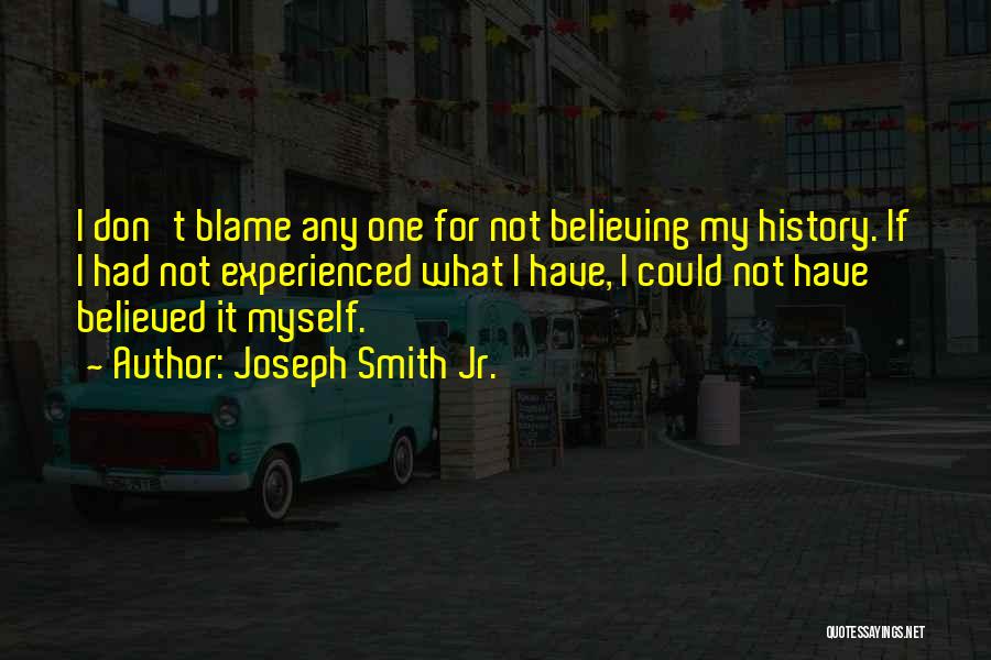 Joseph Smith Jr. Quotes: I Don't Blame Any One For Not Believing My History. If I Had Not Experienced What I Have, I Could