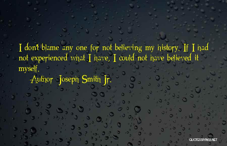 Joseph Smith Jr. Quotes: I Don't Blame Any One For Not Believing My History. If I Had Not Experienced What I Have, I Could