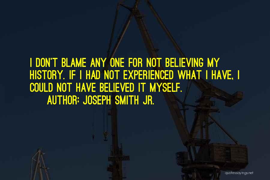 Joseph Smith Jr. Quotes: I Don't Blame Any One For Not Believing My History. If I Had Not Experienced What I Have, I Could