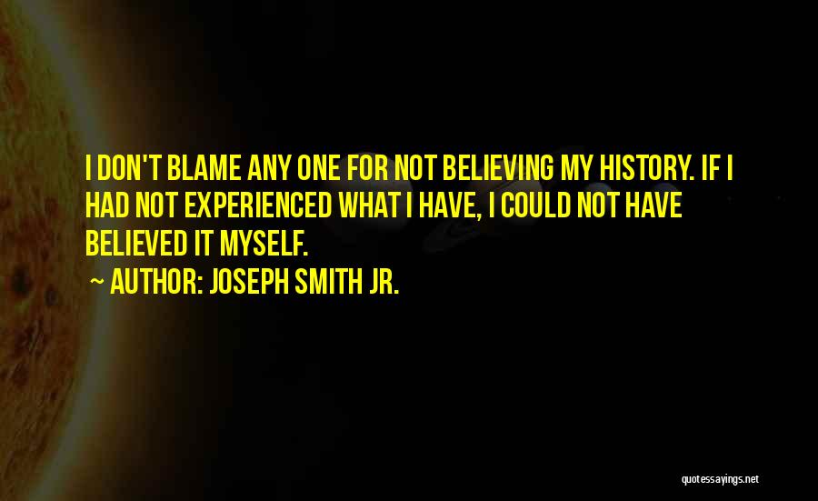 Joseph Smith Jr. Quotes: I Don't Blame Any One For Not Believing My History. If I Had Not Experienced What I Have, I Could