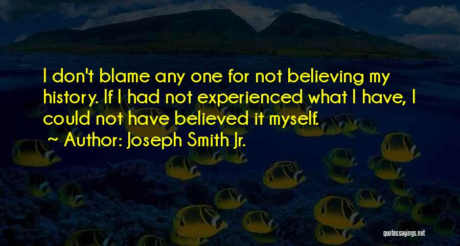 Joseph Smith Jr. Quotes: I Don't Blame Any One For Not Believing My History. If I Had Not Experienced What I Have, I Could