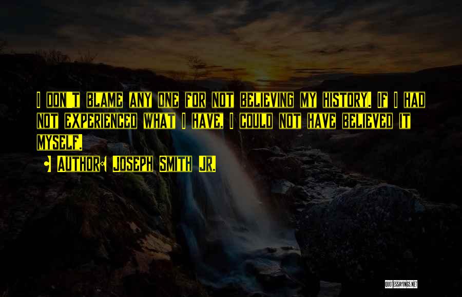 Joseph Smith Jr. Quotes: I Don't Blame Any One For Not Believing My History. If I Had Not Experienced What I Have, I Could