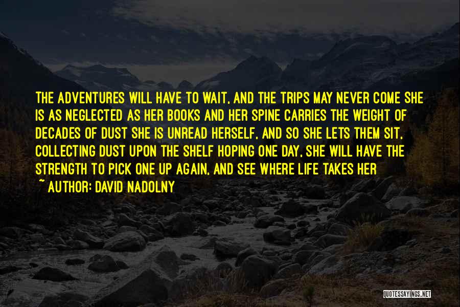 David Nadolny Quotes: The Adventures Will Have To Wait, And The Trips May Never Come She Is As Neglected As Her Books And