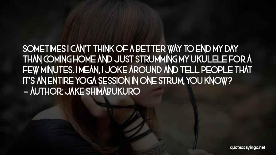 Jake Shimabukuro Quotes: Sometimes I Can't Think Of A Better Way To End My Day Than Coming Home And Just Strumming My Ukulele