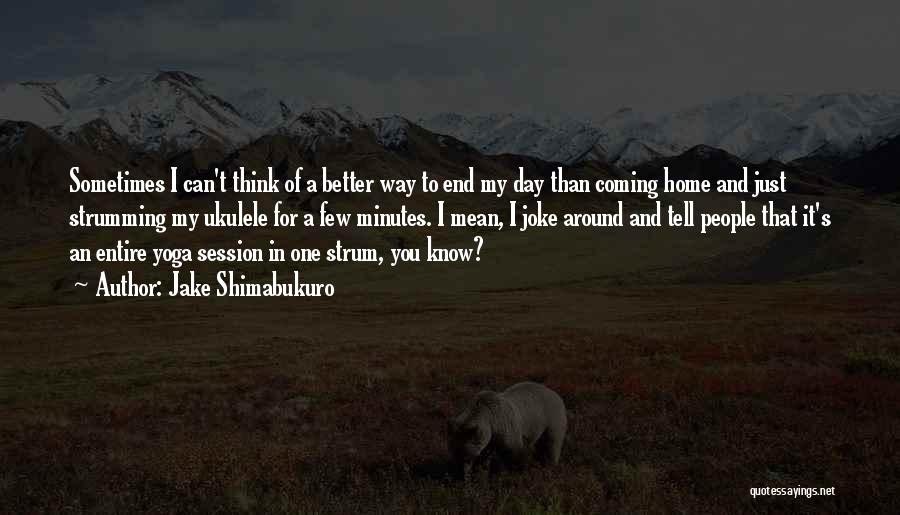 Jake Shimabukuro Quotes: Sometimes I Can't Think Of A Better Way To End My Day Than Coming Home And Just Strumming My Ukulele