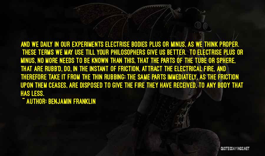 Benjamin Franklin Quotes: And We Daily In Our Experiments Electrise Bodies Plus Or Minus, As We Think Proper. [these Terms We May Use